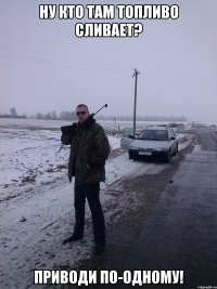Ну кто там топливо сливает? Приводи по-одному!
