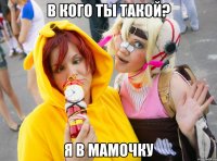 В кого ты такой? Я в мамочку