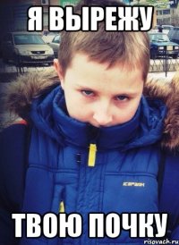 я вырежу твою почку
