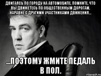 Двигаясь по городу на автомобиле, помните, что Вы движетесь по общественным дорогам, наравне с другими участниками движения... ...поэтому жмите педаль в пол.