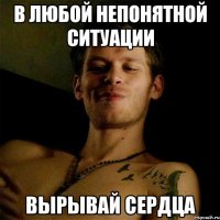 в любой непонятной ситуации вырывай сердца