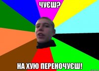 Чуєш? На хую переночуєш!