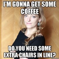 I'm gonna get some coffee Do you need some extra chairs in line?