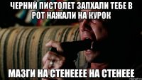 Черний пистолет запхали тебе в рот нажали на курок мазги на стенееее на стенеее