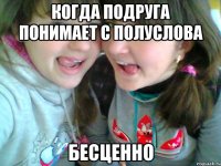 Когда подруга понимает с полуслова бесценно