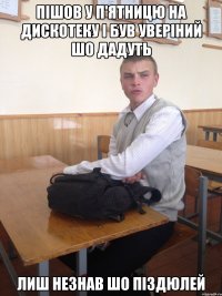 ПІШОВ У П'ЯТНИЦЮ НА ДИСКОТЕКУ І БУВ УВЕРІНИЙ ШО ДАДУТЬ ЛИШ НЕЗНАВ ШО ПІЗДЮЛЕЙ
