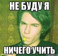 Не буду я Ничего учить