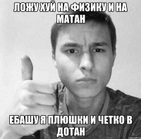 ЛОЖУ ХУЙ НА ФИЗИКУ И НА МАТАН ЕБАШУ Я ПЛЮШКИ И ЧЕТКО В ДОТАН