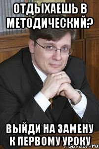 отдыхаешь в методический? выйди на замену к первому уроку