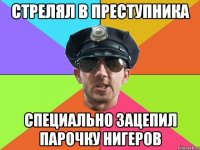 стрелял в преступника специально зацепил парочку нигеров