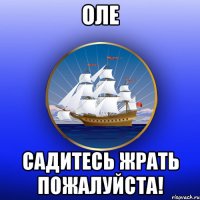 Оле садитесь жрать пожалуйста!