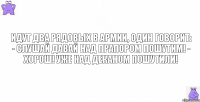 Идут два рядовых в армии, один говорит: - Слушай давай над прапором пошутим! - Хорош! Уже над деканом пошутили!