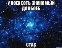 у всех есть знакомый долбоёб СТАС