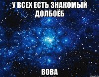 у всех есть знакомый долбоёб ВОВА