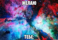 желаю тебе: