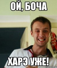 Ой, Боча Харэ уже!