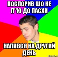 Поспорив шо не п"ю до Пасхи Напився на другий день