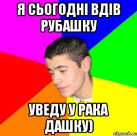 Я сьогодні вдів рубашку Уведу у рака Дашку)