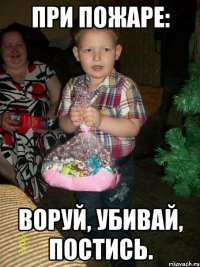 ПРИ ПОЖАРЕ: ВОРУЙ, УБИВАЙ, ПОСТИСЬ.