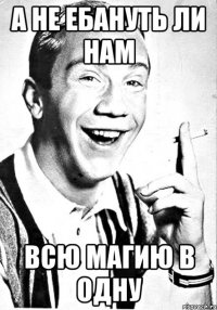 А НЕ ЕБАНУТЬ ЛИ НАМ ВСЮ МАГИЮ В ОДНУ