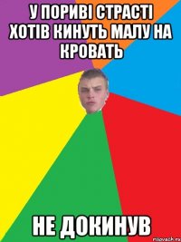 у поривi страстi хотiв Кинуть малу на кровать Не докинув