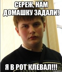 СЕРЕЖ, НАМ ДОМАШКУ ЗАДАЛИ! Я В РОТ КЛЕВАЛ!!!