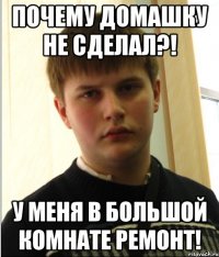 ПОЧЕМУ ДОМАШКУ НЕ СДЕЛАЛ?! У МЕНЯ В БОЛЬШОЙ КОМНАТЕ РЕМОНТ!