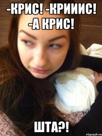 -Крис! -крииис! -А Крис! Шта?!