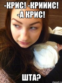 -Крис! -крииис! -А Крис! Шта?