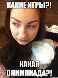 Какие игры?! Какая олимпиада?!