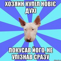 Хозяин купіл новіє духі покусав його, не упізнав сразу