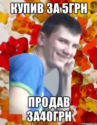 купив за 5грн продав за40грн