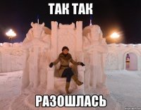 так так разошлась