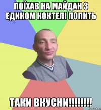 Поїхав на майдан з едиком коктелі попить Таки вкусни!!!!!!!!