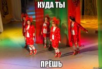 КУДА ТЫ ПРЁШЬ
