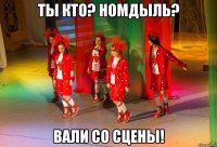 ТЫ КТО? НОМДЫЛЬ? ВАЛИ СО СЦЕНЫ!