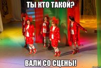 ТЫ КТО ТАКОЙ? ВАЛИ СО СЦЕНЫ!