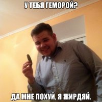 У тебя геморой? Да мне похуй, я жирдяй.