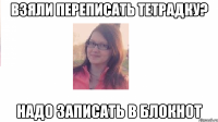 Взяли переписать тетрадку? Надо записать в блокнот