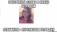 Зачеркнула слово в конце тетрадки Психанула - переписала тетрадку
