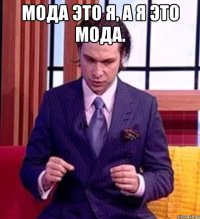 Мода это я, а я это мода. 