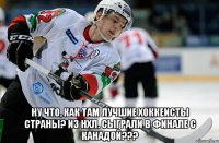 Ну что, как там лучшие хоккеисты страны? из НХЛ. СЫГРАЛИ В ФИНАЛЕ С КАНАДОЙ???