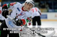  Ну что, как там лучшие хоккеисты страны из НХЛ??? СЫГРАЛИ В ФИНАЛЕ С КАНАДОЙ???