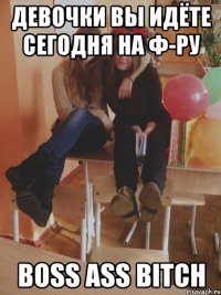 девочки вы идёте сегодня на ф-ру boss ass bitch