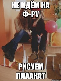 не идём на ф-ру рисуем плаакат