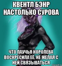 Квентл Бэнр настолько сурова что Паучья Королева воскресила её, не желая с ней связываться
