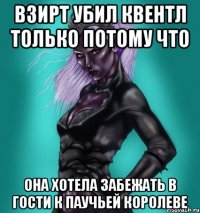 взирт убил квентл только потому что она хотела забежать в гости к Паучьей Королеве