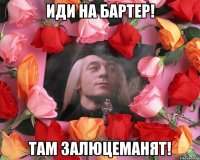 Иди на бартер! Там залюцеманят!