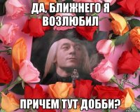 Да, ближнего я возлюбил Причем тут Добби?