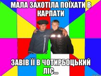 мала захотіла поїхати в карпати завів її в чотирбоцький ліс...
